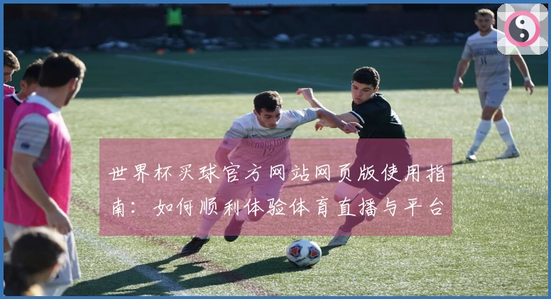 世界杯买球官方网站网页版使用指南：如何顺利体验体育直播与平台功能