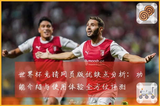 世界杯竞猜网页版优缺点分析：功能介绍与使用体验全方位评测