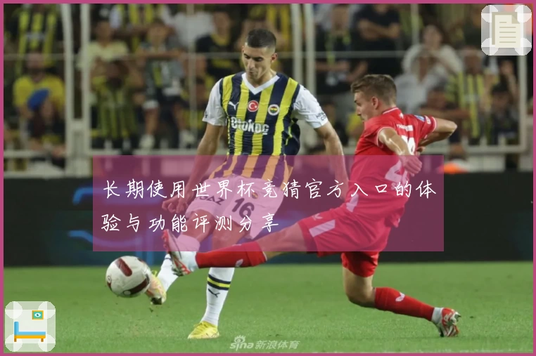 长期使用世界杯竞猜官方入口的体验与功能评测分享